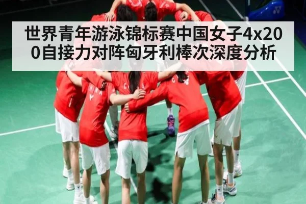 世界青年游泳锦标赛中国女子4x200自接力对阵匈牙利棒次深度分析